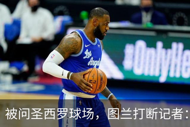 被问圣西罗球场，图兰打断记者：是梅阿查，这是国米